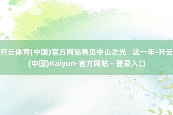 开云体育(中国)官方网站看见中山之光   这一年-开云(中国)Kaiyun·官方网站 - 登录入口