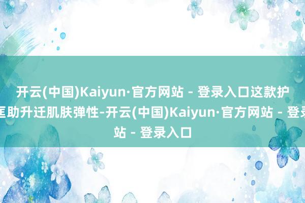 开云(中国)Kaiyun·官方网站 - 登录入口这款护肤品匡助升迁肌肤弹性-开云(中国)Kaiyun·官方网站 - 登录入口