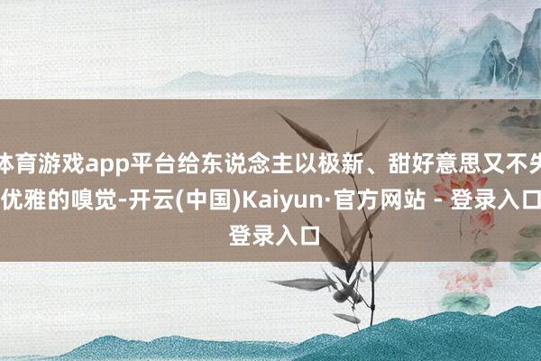 体育游戏app平台给东说念主以极新、甜好意思又不失优雅的嗅觉-开云(中国)Kaiyun·官方网站 - 登录入口