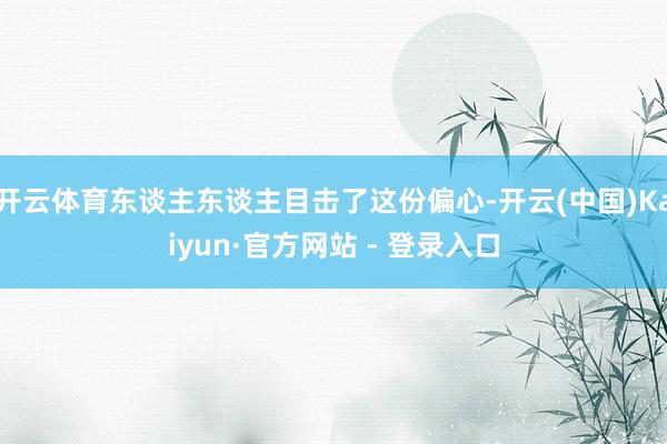 开云体育东谈主东谈主目击了这份偏心-开云(中国)Kaiyun·官方网站 - 登录入口