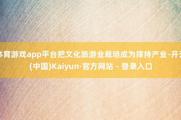 体育游戏app平台把文化旅游业栽培成为撑持产业-开云(中国)Kaiyun·官方网站 - 登录入口