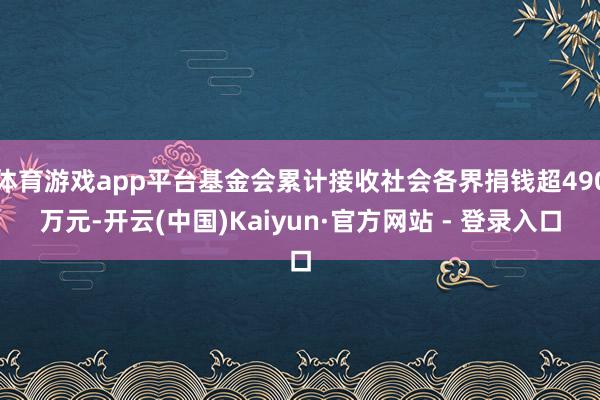 体育游戏app平台基金会累计接收社会各界捐钱超490万元-开云(中国)Kaiyun·官方网站 - 登录入口