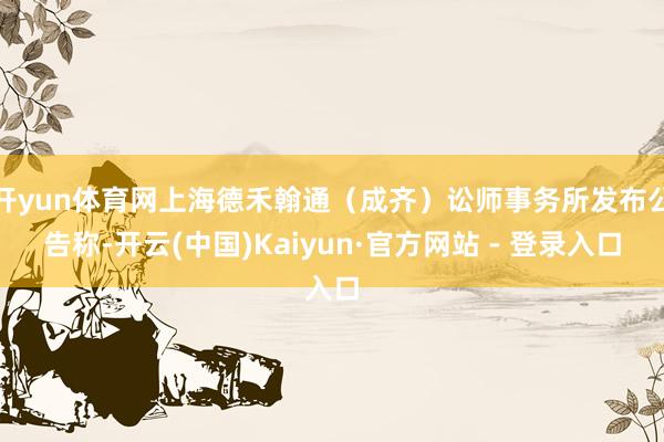 开yun体育网上海德禾翰通（成齐）讼师事务所发布公告称-开云(中国)Kaiyun·官方网站 - 登录入口