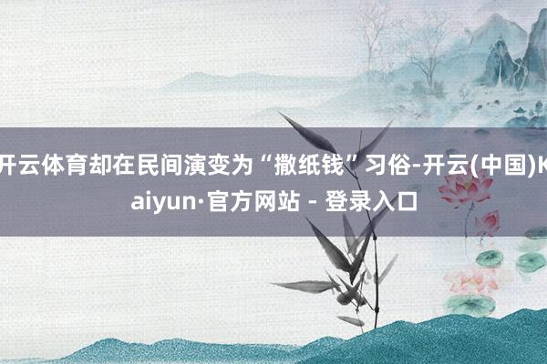 开云体育却在民间演变为“撒纸钱”习俗-开云(中国)Kaiyun·官方网站 - 登录入口