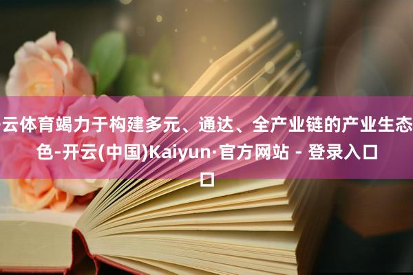 开云体育竭力于构建多元、通达、全产业链的产业生态神色-开云(中国)Kaiyun·官方网站 - 登录入口