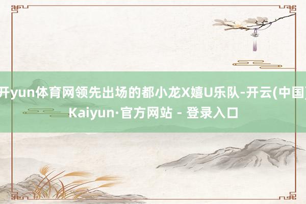 开yun体育网领先出场的都小龙X嬉U乐队-开云(中国)Kaiyun·官方网站 - 登录入口