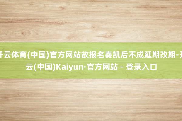 开云体育(中国)官方网站故报名奏凯后不成延期改期-开云(中国)Kaiyun·官方网站 - 登录入口