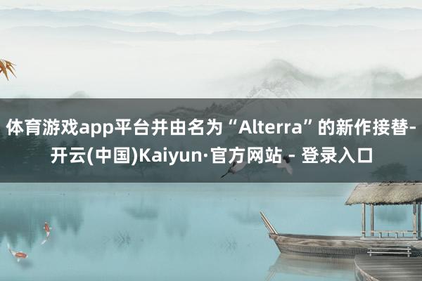体育游戏app平台并由名为“Alterra”的新作接替-开云(中国)Kaiyun·官方网站 - 登录入口