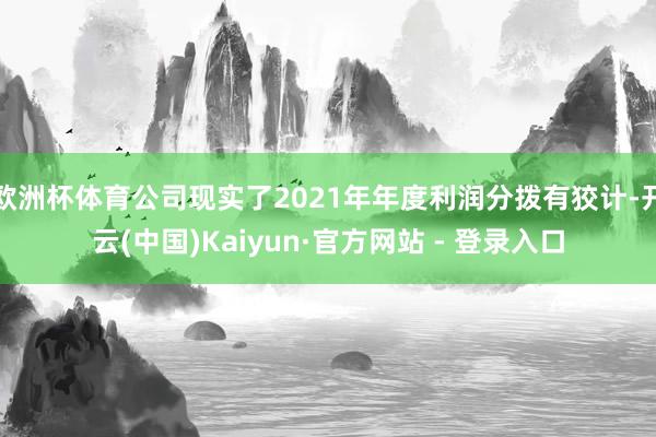 欧洲杯体育公司现实了2021年年度利润分拨有狡计-开云(中国)Kaiyun·官方网站 - 登录入口