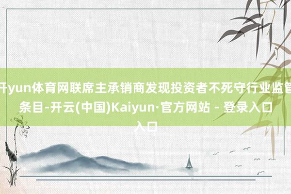 开yun体育网联席主承销商发现投资者不死守行业监管条目-开云(中国)Kaiyun·官方网站 - 登录入口