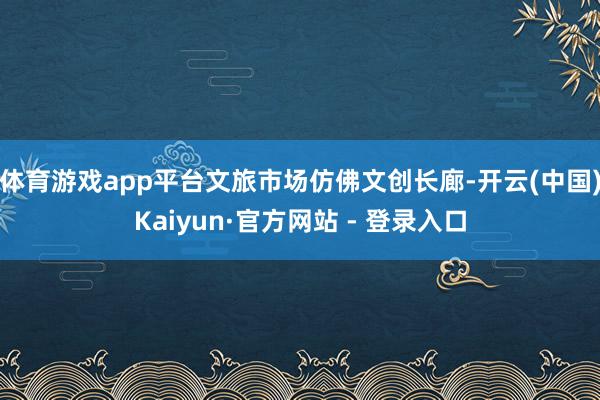 体育游戏app平台文旅市场仿佛文创长廊-开云(中国)Kaiyun·官方网站 - 登录入口