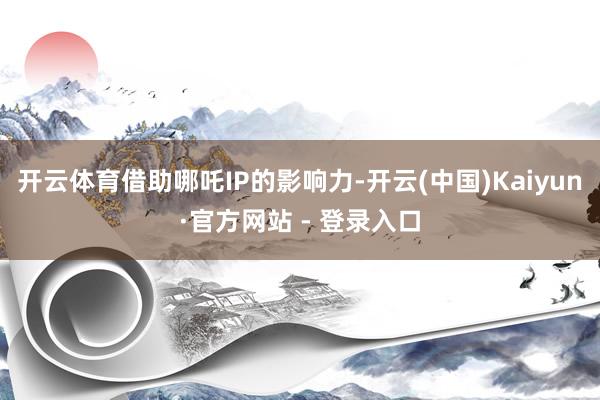 开云体育借助哪吒IP的影响力-开云(中国)Kaiyun·官方网站 - 登录入口