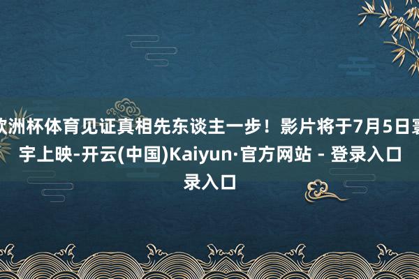 欧洲杯体育见证真相先东谈主一步！影片将于7月5日寰宇上映-开云(中国)Kaiyun·官方网站 - 登录入口
