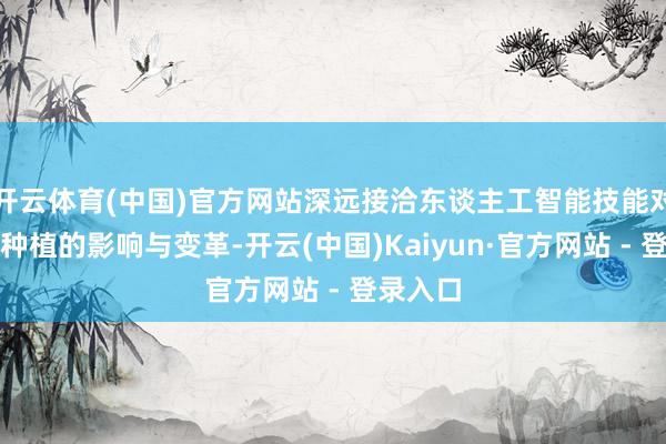 开云体育(中国)官方网站深远接洽东谈主工智能技能对诡计机种植的影响与变革-开云(中国)Kaiyun·官方网站 - 登录入口