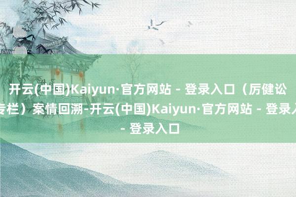 开云(中国)Kaiyun·官方网站 - 登录入口（厉健讼师专栏）　　案情回溯-开云(中国)Kaiyun·官方网站 - 登录入口