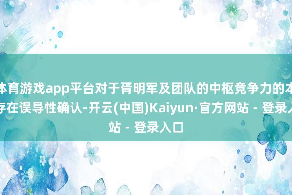 体育游戏app平台对于胥明军及团队的中枢竞争力的本色存在误导性确认-开云(中国)Kaiyun·官方网站 - 登录入口