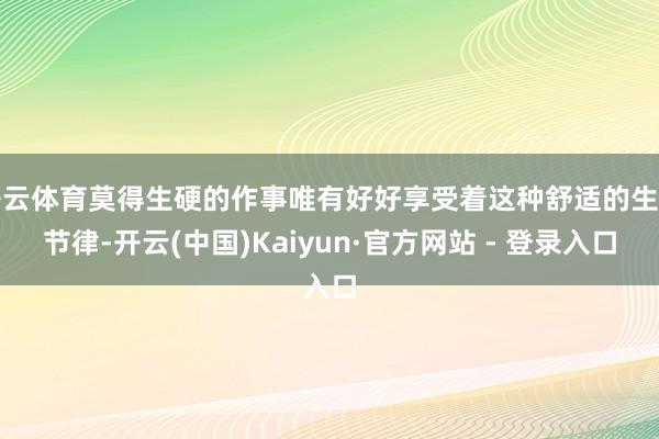 开云体育莫得生硬的作事唯有好好享受着这种舒适的生计节律-开云(中国)Kaiyun·官方网站 - 登录入口