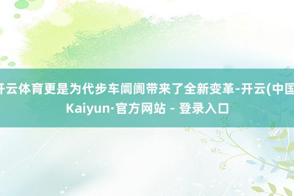 开云体育更是为代步车阛阓带来了全新变革-开云(中国)Kaiyun·官方网站 - 登录入口