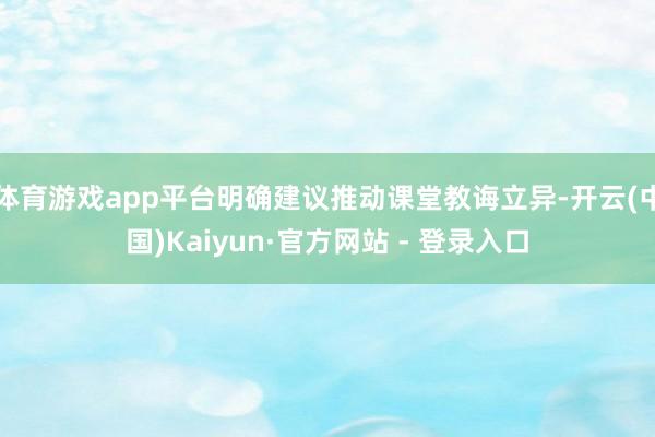 体育游戏app平台明确建议推动课堂教诲立异-开云(中国)Kaiyun·官方网站 - 登录入口