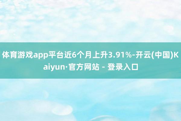 体育游戏app平台近6个月上升3.91%-开云(中国)Kaiyun·官方网站 - 登录入口