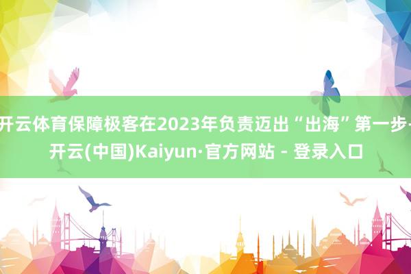 开云体育保障极客在2023年负责迈出“出海”第一步-开云(中国)Kaiyun·官方网站 - 登录入口
