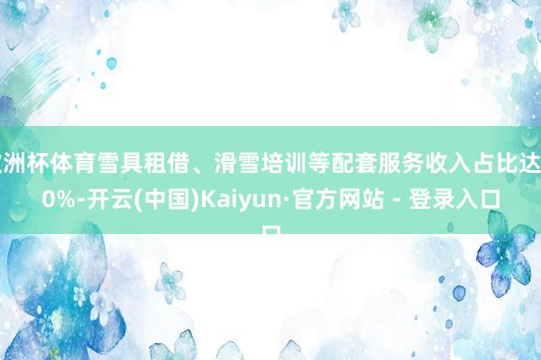欧洲杯体育雪具租借、滑雪培训等配套服务收入占比达 40%-开云(中国)Kaiyun·官方网站 - 登录入口