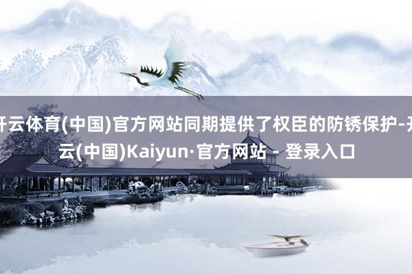 开云体育(中国)官方网站同期提供了权臣的防锈保护-开云(中国)Kaiyun·官方网站 - 登录入口