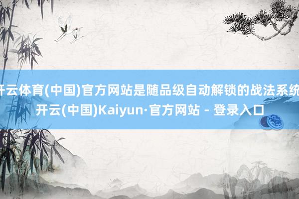 开云体育(中国)官方网站是随品级自动解锁的战法系统-开云(中国)Kaiyun·官方网站 - 登录入口