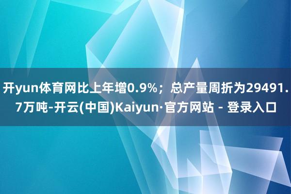 开yun体育网比上年增0.9%；总产量周折为29491.7万吨-开云(中国)Kaiyun·官方网站 - 登录入口