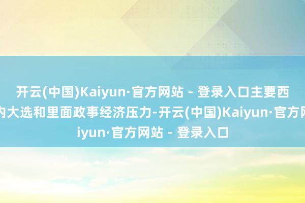 开云(中国)Kaiyun·官方网站 - 登录入口主要西方国度面对国内大选和里面政事经济压力-开云(中国)Kaiyun·官方网站 - 登录入口