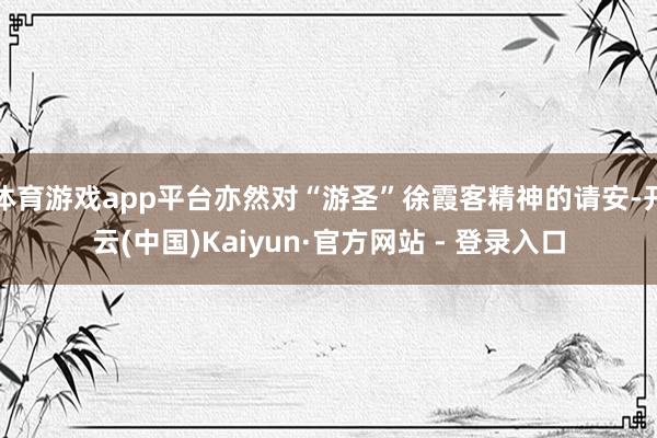体育游戏app平台亦然对“游圣”徐霞客精神的请安-开云(中国)Kaiyun·官方网站 - 登录入口