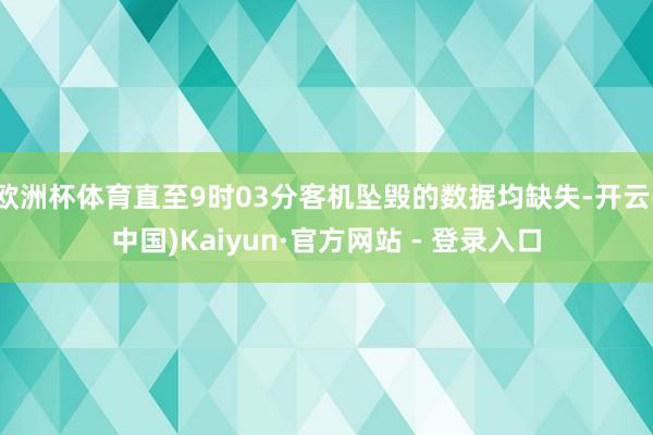 欧洲杯体育直至9时03分客机坠毁的数据均缺失-开云(中国)Kaiyun·官方网站 - 登录入口