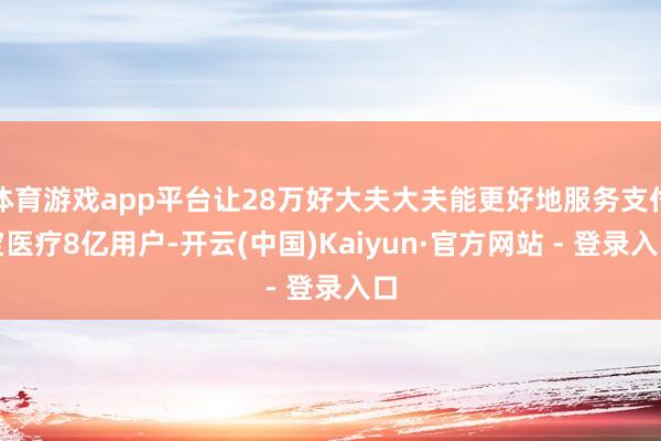 体育游戏app平台让28万好大夫大夫能更好地服务支付宝医疗8亿用户-开云(中国)Kaiyun·官方网站 - 登录入口
