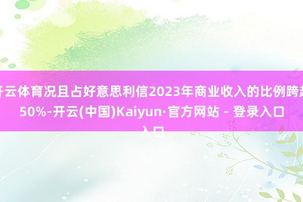开云体育况且占好意思利信2023年商业收入的比例跨越50%-开云(中国)Kaiyun·官方网站 - 登录入口