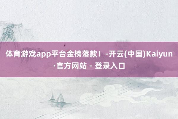 体育游戏app平台金榜落款！-开云(中国)Kaiyun·官方网站 - 登录入口
