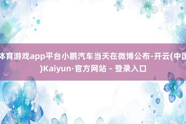 体育游戏app平台小鹏汽车当天在微博公布-开云(中国)Kaiyun·官方网站 - 登录入口