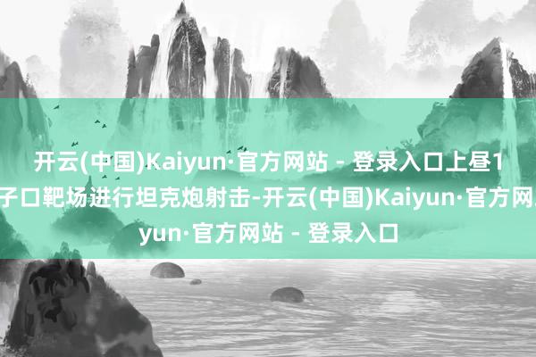 开云(中国)Kaiyun·官方网站 - 登录入口上昼10时在新竹坑子口靶场进行坦克炮射击-开云(中国)Kaiyun·官方网站 - 登录入口