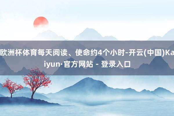 欧洲杯体育每天阅读、使命约4个小时-开云(中国)Kaiyun·官方网站 - 登录入口