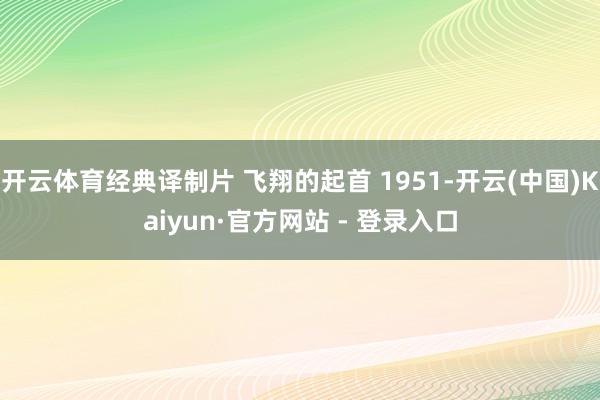开云体育经典译制片 飞翔的起首 1951-开云(中国)Kaiyun·官方网站 - 登录入口