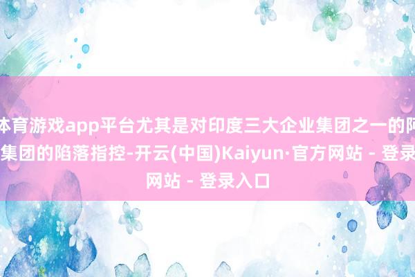 体育游戏app平台尤其是对印度三大企业集团之一的阿达尼集团的陷落指控-开云(中国)Kaiyun·官方网站 - 登录入口