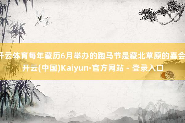 开云体育每年藏历6月举办的跑马节是藏北草原的嘉会-开云(中国)Kaiyun·官方网站 - 登录入口
