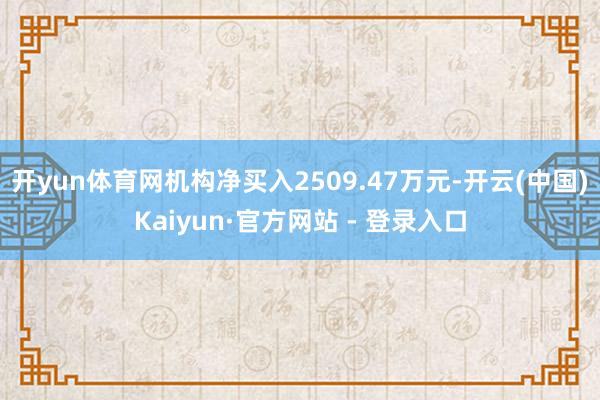 开yun体育网机构净买入2509.47万元-开云(中国)Kaiyun·官方网站 - 登录入口