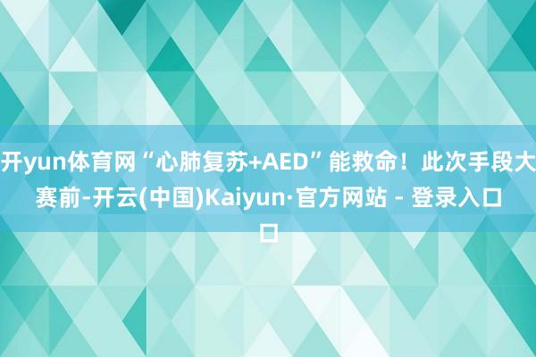 开yun体育网“心肺复苏+AED”能救命！此次手段大赛前-开云(中国)Kaiyun·官方网站 - 登录入口