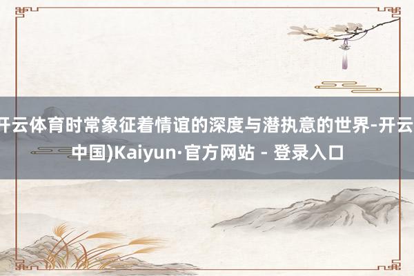 开云体育时常象征着情谊的深度与潜执意的世界-开云(中国)Kaiyun·官方网站 - 登录入口