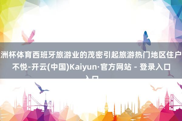 欧洲杯体育西班牙旅游业的茂密引起旅游热门地区住户的不悦-开云(中国)Kaiyun·官方网站 - 登录入口