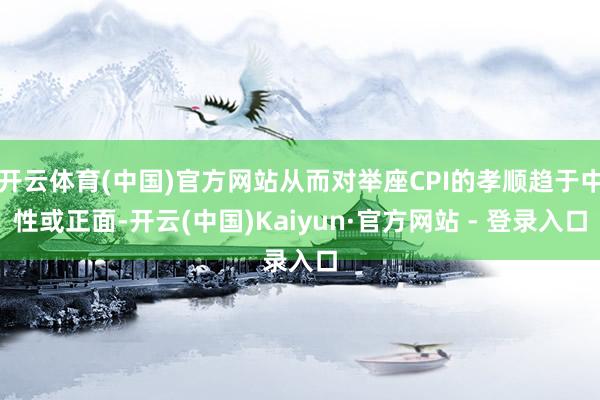 开云体育(中国)官方网站从而对举座CPI的孝顺趋于中性或正面-开云(中国)Kaiyun·官方网站 - 登录入口