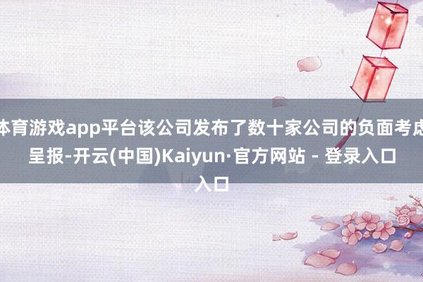 体育游戏app平台该公司发布了数十家公司的负面考虑呈报-开云(中国)Kaiyun·官方网站 - 登录入口