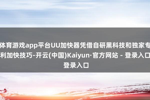 体育游戏app平台UU加快器凭借自研黑科技和独家专利加快技巧-开云(中国)Kaiyun·官方网站 - 登录入口