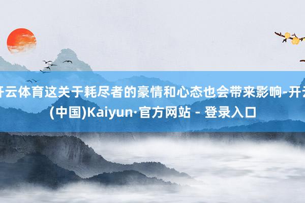 开云体育这关于耗尽者的豪情和心态也会带来影响-开云(中国)Kaiyun·官方网站 - 登录入口