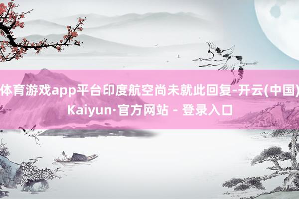 体育游戏app平台印度航空尚未就此回复-开云(中国)Kaiyun·官方网站 - 登录入口